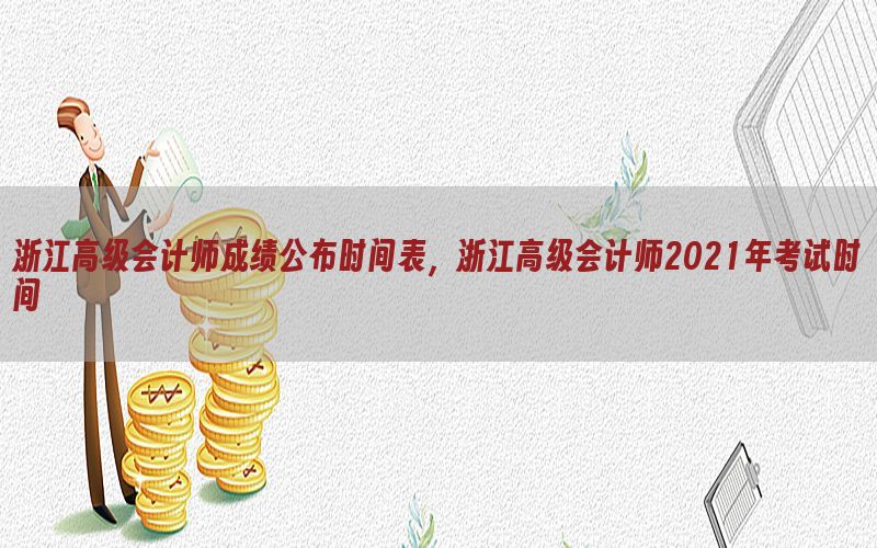 浙江高级会计师成绩公布时间表，浙江高级会计师2021年考试时间