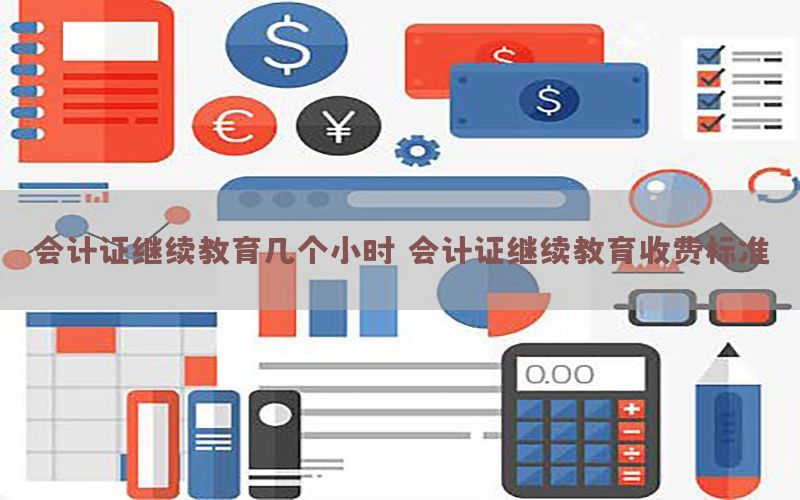 会计证继续教育几个小时，会计证继续教育收费标准