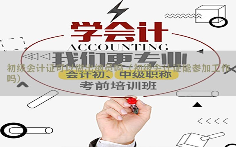 初级会计证可以做出纳员吗（初级会计证能参加工作吗）