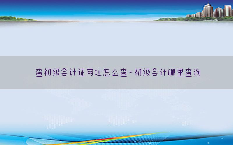 查初级会计证网址怎么查-初级会计哪里查询