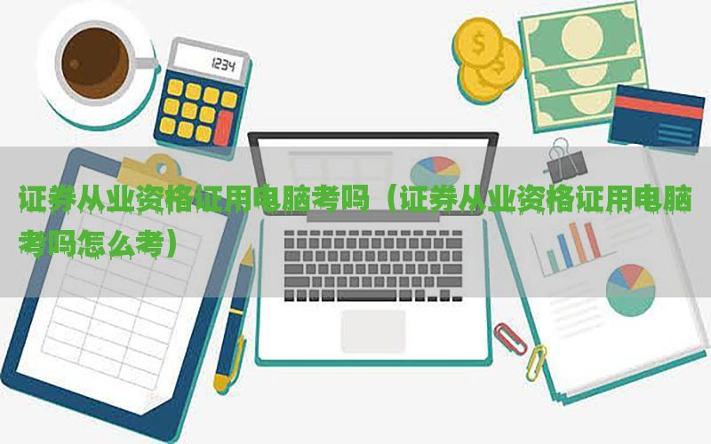 证券从业资格证用电脑考吗（证券从业资格证用电脑考吗怎么考）