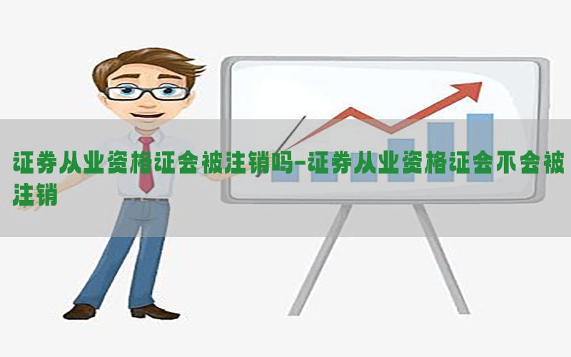 证券从业资格证会被注销吗-证券从业资格证会不会被注销