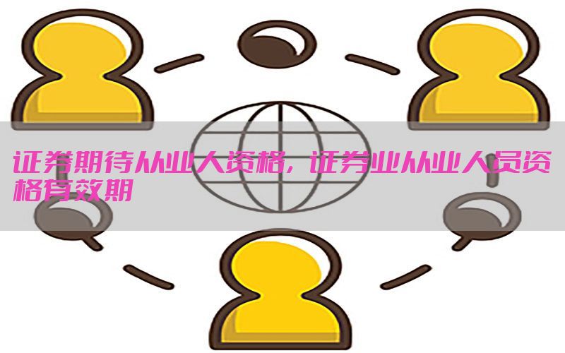 证券期待从业人资格，证券业从业人员资格有效期