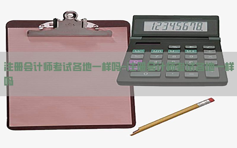 注册会计师考试各地一样吗-注册会计师考试各地一样吗