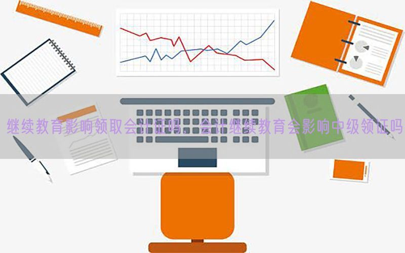 继续教育影响领取会计证吗，会计继续教育会影响中级领证吗
