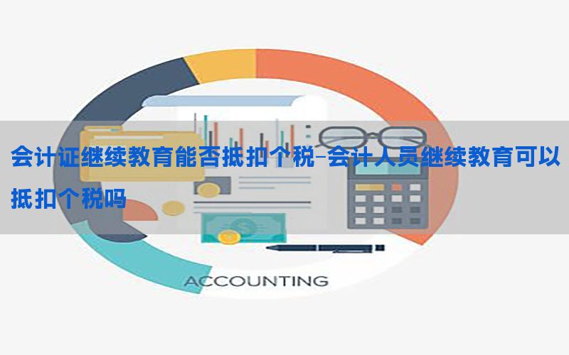会计证继续教育能否抵扣个税-会计人员继续教育可以抵扣个税吗