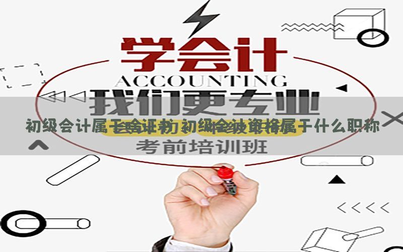 初级会计属于啥证书，初级会计资格属于什么职称