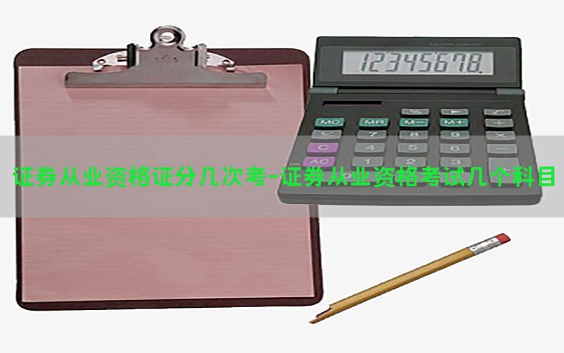 证券从业资格证分几次考-证券从业资格考试几个科目