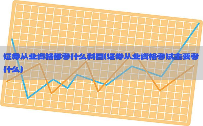 证券从业资格都考什么科目（证券从业资格考试主要考什么）