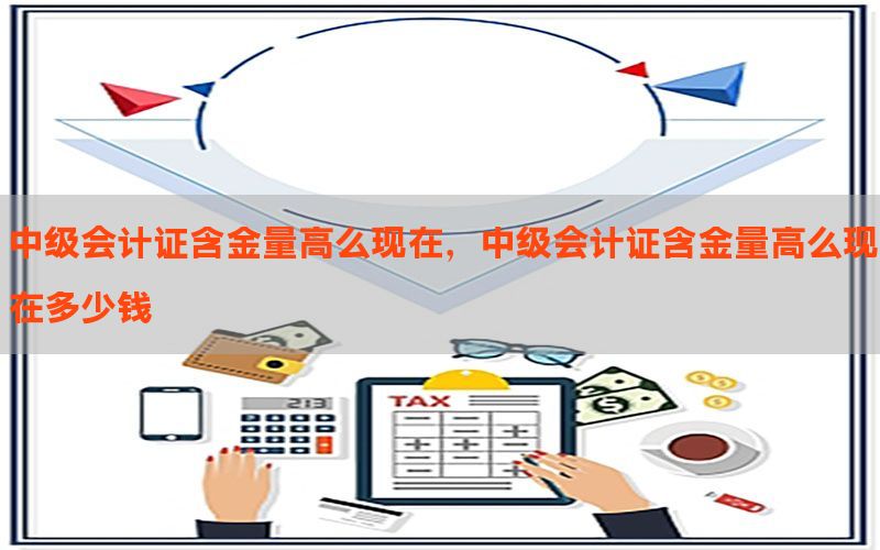 中级会计证含金量高么现在，中级会计证含金量高么现在多少钱