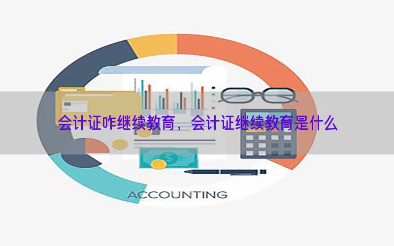 会计证咋继续教育，会计证继续教育是什么