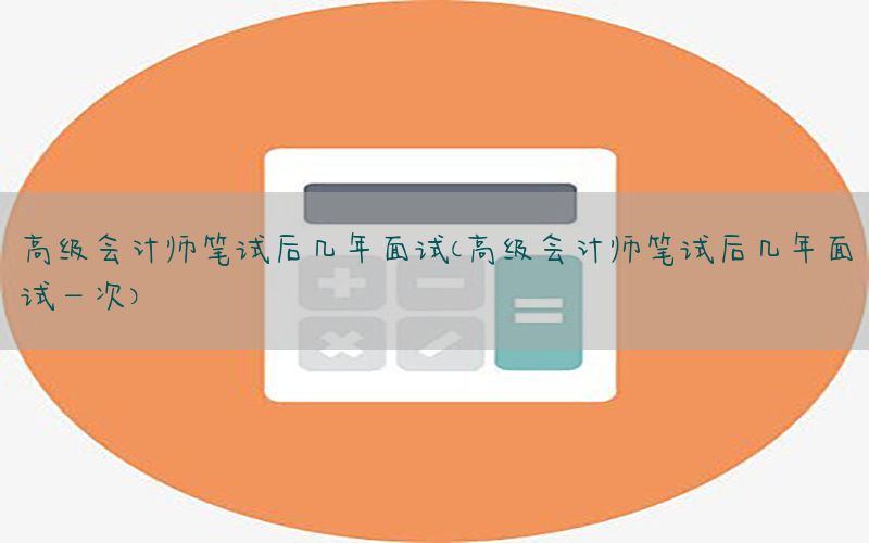 高级会计师笔试后几年面试（高级会计师笔试后几年面试一次）