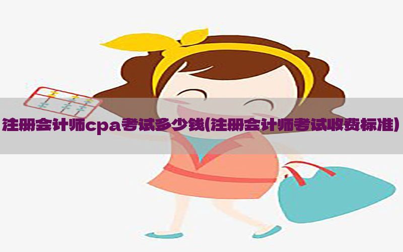 注册会计师cpa考试多少钱（注册会计师考试收费标准）