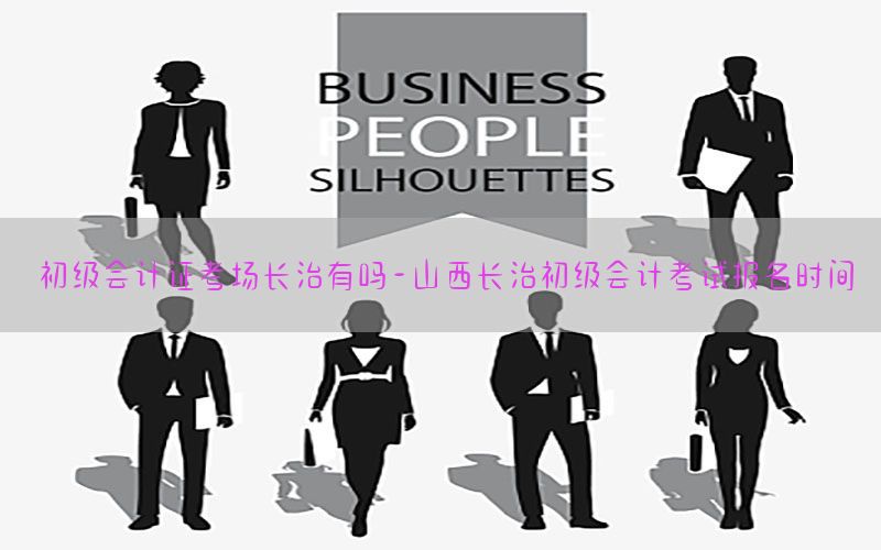 初级会计证考场长治有吗-山西长治初级会计考试报名时间