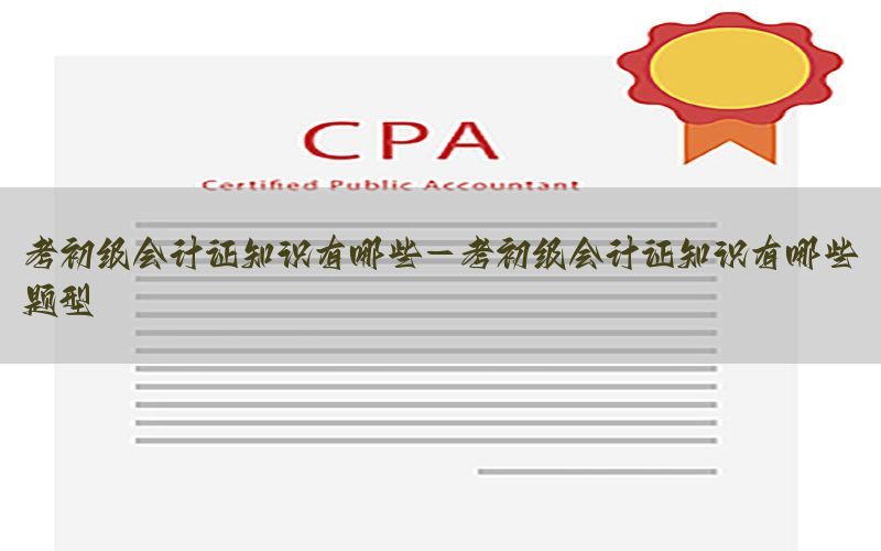 考初级会计证知识有哪些-考初级会计证知识有哪些题型