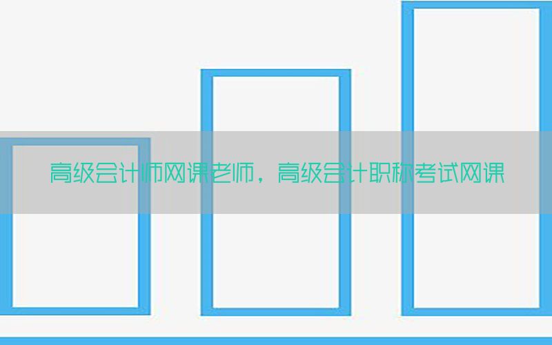高级会计师网课老师，高级会计职称考试网课