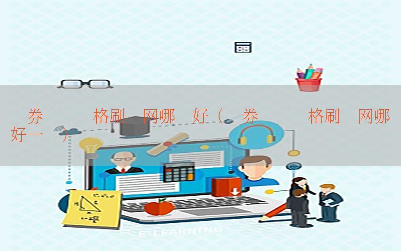 证券从业资格刷题网哪个好（证券从业资格刷题网哪个好一点）