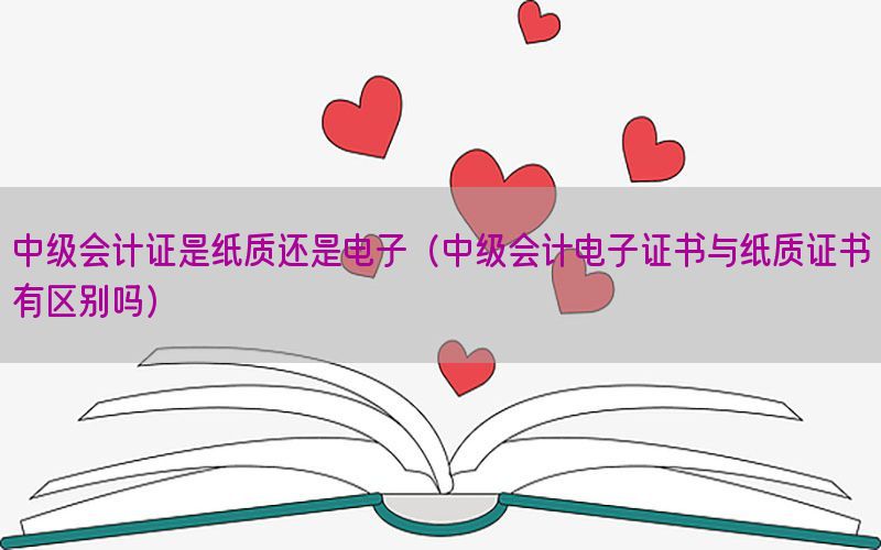 中级会计证是纸质还是电子（中级会计电子证书与纸质证书有区别吗）