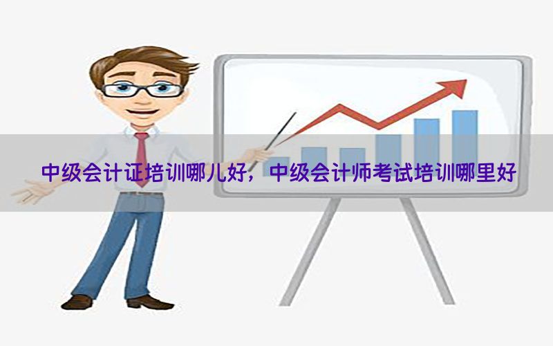 中级会计证培训哪儿好，中级会计师考试培训哪里好
