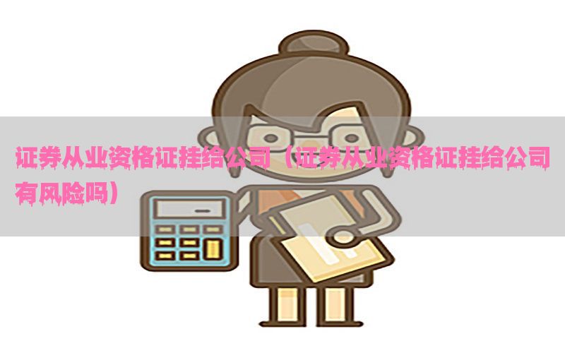 证券从业资格证挂给公司（证券从业资格证挂给公司有风险吗）