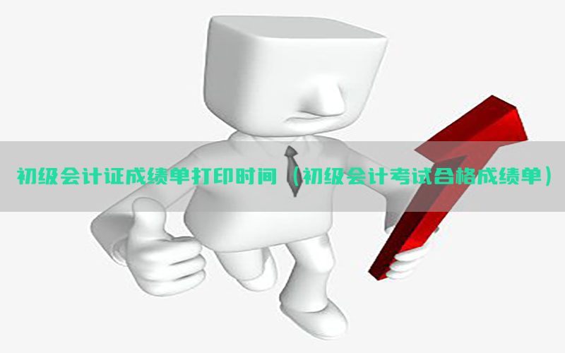 初级会计证成绩单打印时间（初级会计考试合格成绩单）