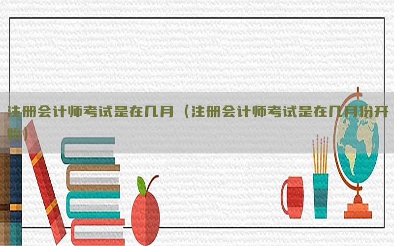 注册会计师考试是在几月（注册会计师考试是在几月份开始）