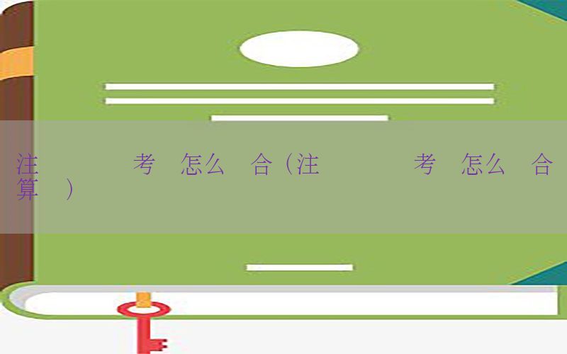 注册会计师考试怎么组合（注册会计师考试怎么组合计算题）