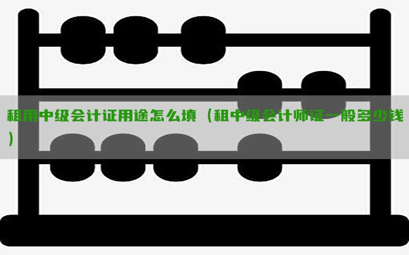 租用中级会计证用途怎么填（租中级会计师证一般多少钱）