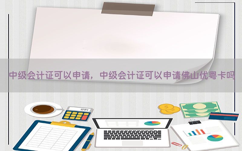 中级会计证可以申请，中级会计证可以申请佛山优粤卡吗