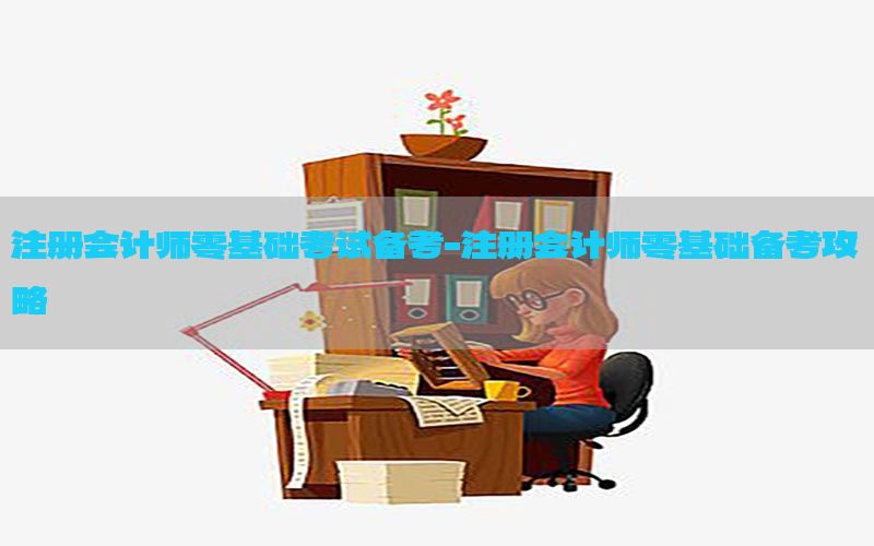 注册会计师零基础考试备考-注册会计师零基础备考攻略
