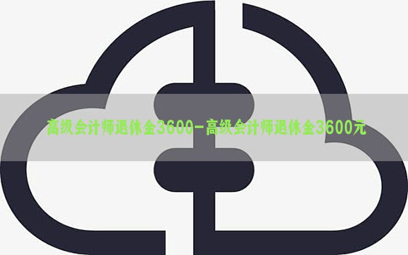 高级会计师退休金3600-高级会计师退休金3600元