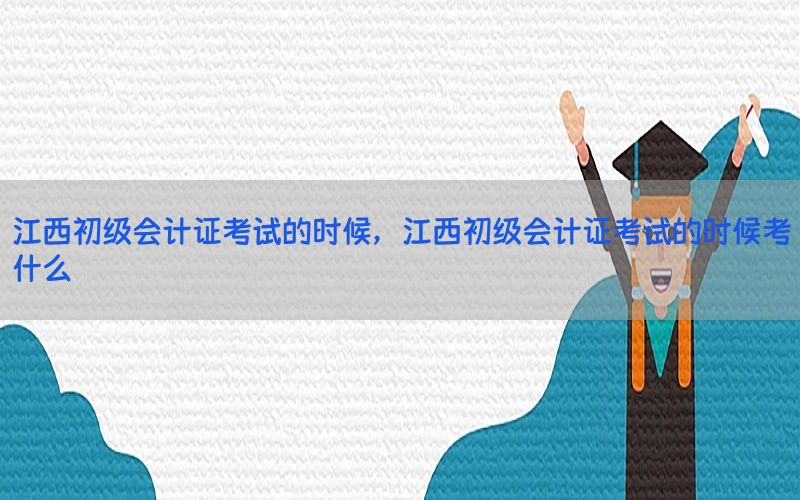 江西初级会计证考试的时候，江西初级会计证考试的时候考什么