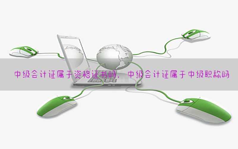 中级会计证属于资格证书吗，中级会计证属于中级职称吗