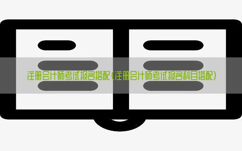 注册会计师考试报名搭配（注册会计师考试报名科目搭配）