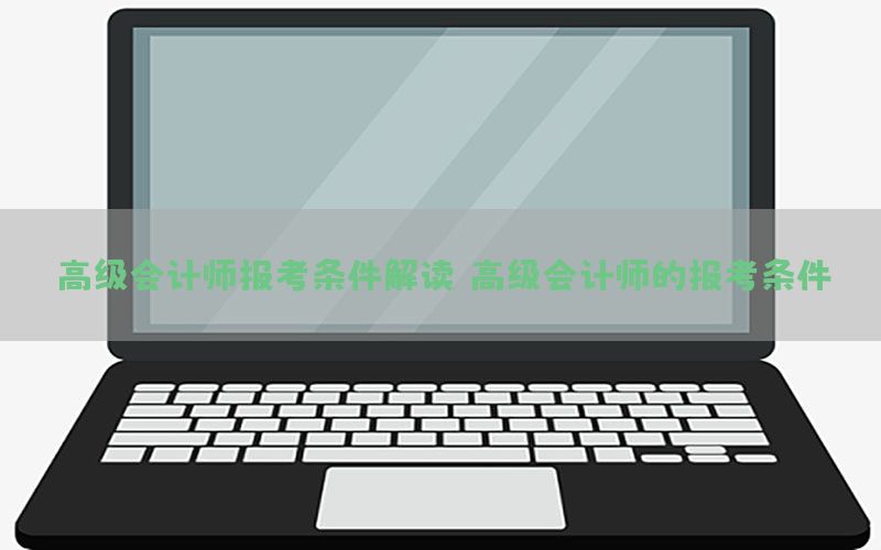 高级会计师报考条件解读，高级会计师的报考条件