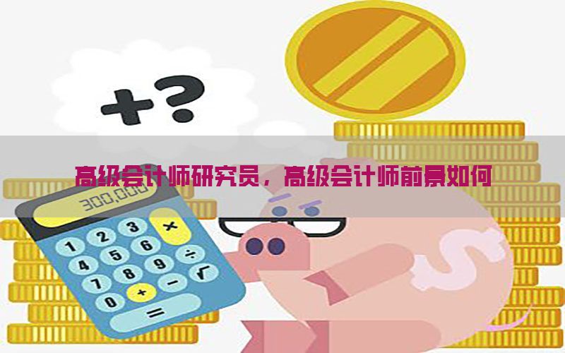 高级会计师研究员，高级会计师前景如何