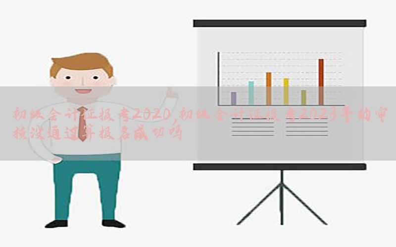 初级会计证报考2020，初级会计证报考2023年的审核没通过算报名成功吗
