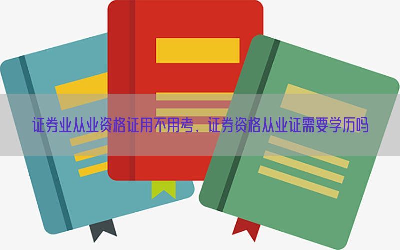 证券业从业资格证用不用考，证券资格从业证需要学历吗