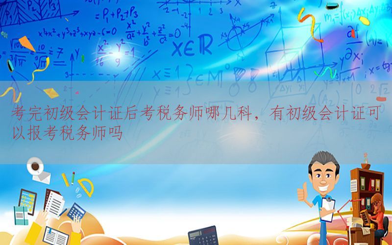 考完初级会计证后考税务师哪几科，有初级会计证可以报考税务师吗