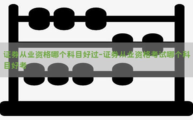证券从业资格哪个科目好过-证券从业资格考试哪个科目好考