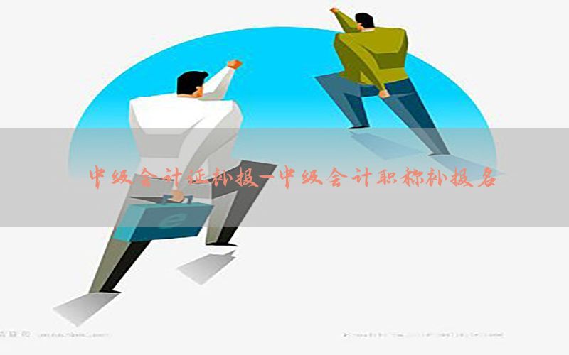 中级会计证补报-中级会计职称补报名