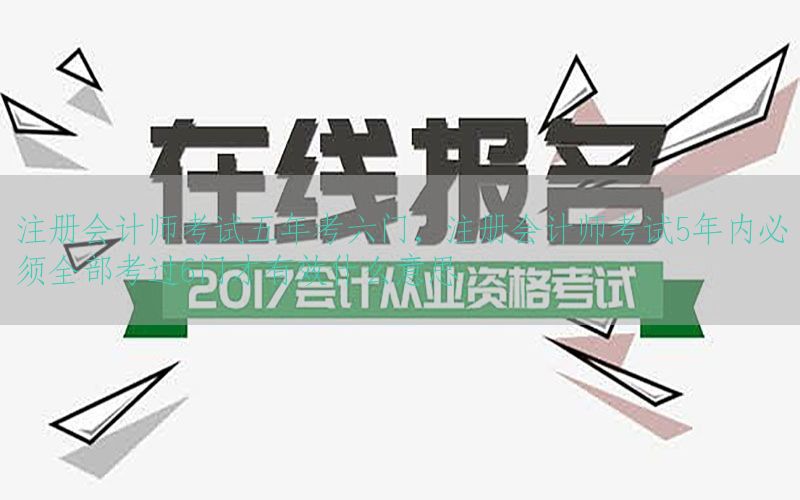 注册会计师考试五年考六门，注册会计师考试5年内必须全部考过6门才有效什么意思