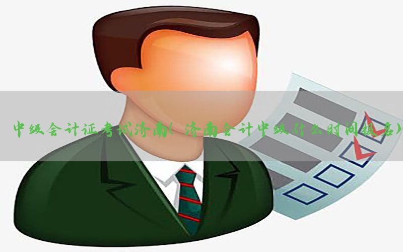 中级会计证考试济南（济南会计中级什么时间报名）