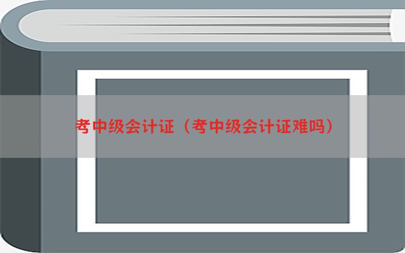 考中级会计证（考中级会计证难吗）