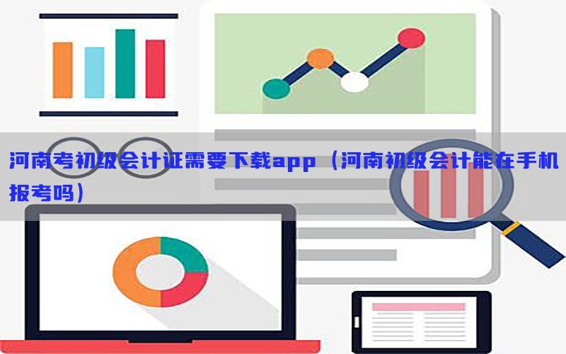 河南考初级会计证需要下载app（河南初级会计能在手机报考吗）