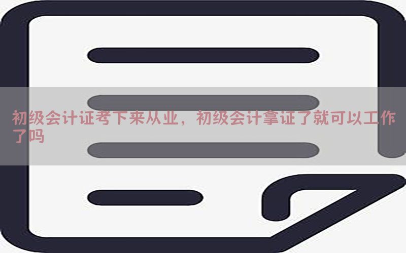 初级会计证考下来从业，初级会计拿证了就可以工作了吗
