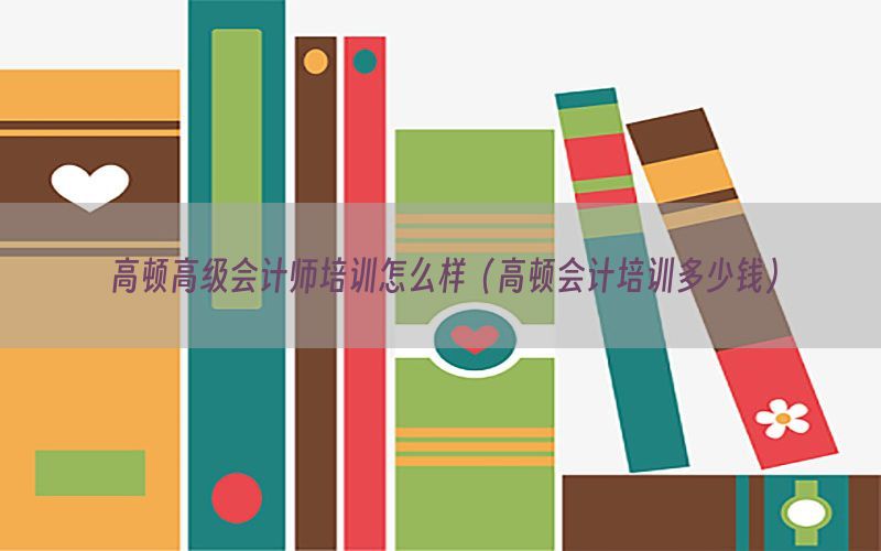 高顿高级会计师培训怎么样（高顿会计培训多少钱）