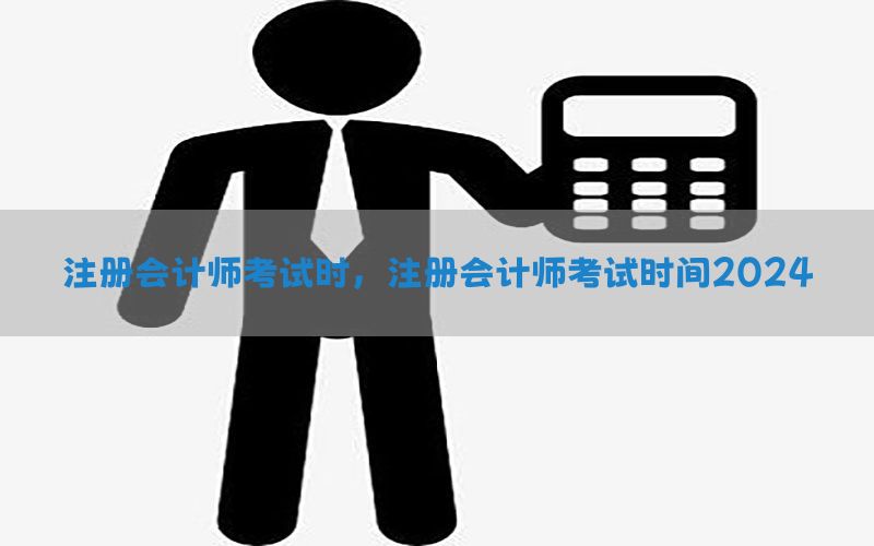 注册会计师考试时，注册会计师考试时间2024