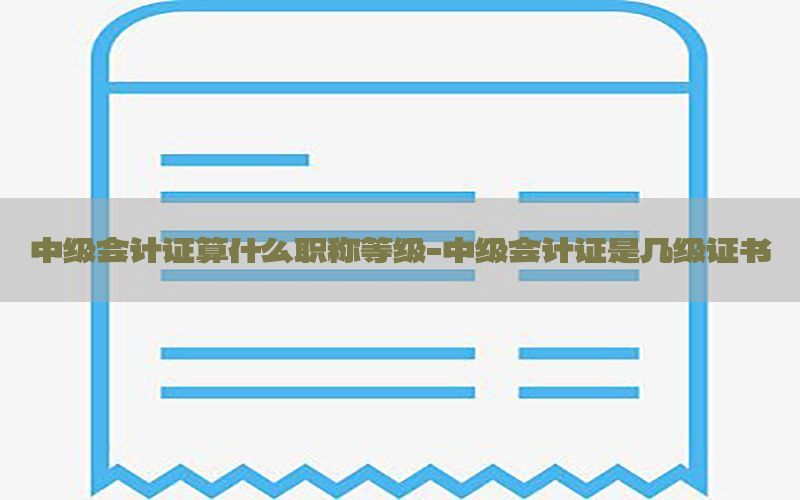 中级会计证算什么职称等级-中级会计证是几级证书