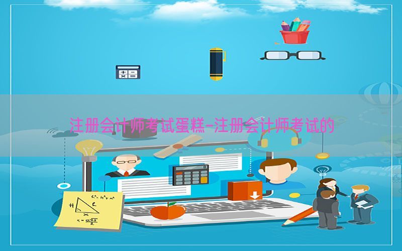 注册会计师考试蛋糕-注册会计师考试的